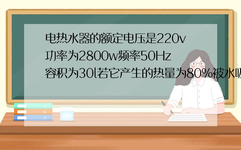 电热水器的额定电压是220v功率为2800w频率50Hz容积为30l若它产生的热量为80%被水吸收则用它将30l 温度为