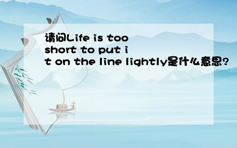 请问Life is too short to put it on the line lightly是什么意思?