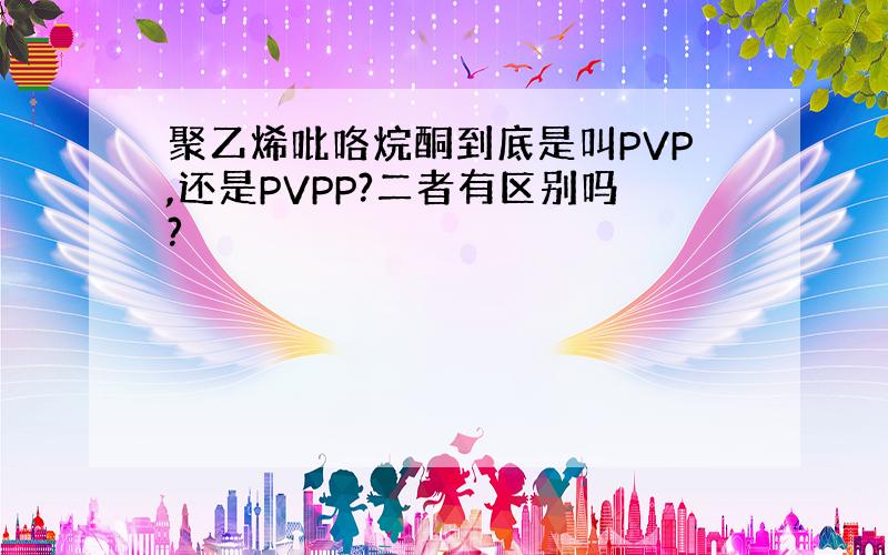 聚乙烯吡咯烷酮到底是叫PVP,还是PVPP?二者有区别吗?