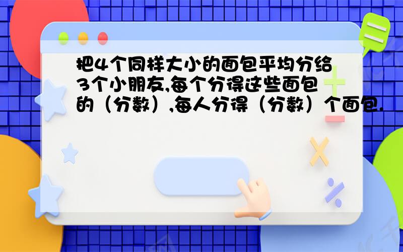 把4个同样大小的面包平均分给3个小朋友,每个分得这些面包的（分数）,每人分得（分数）个面包.