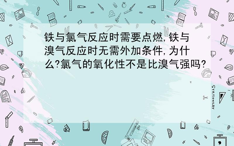 铁与氯气反应时需要点燃,铁与溴气反应时无需外加条件,为什么?氯气的氧化性不是比溴气强吗?