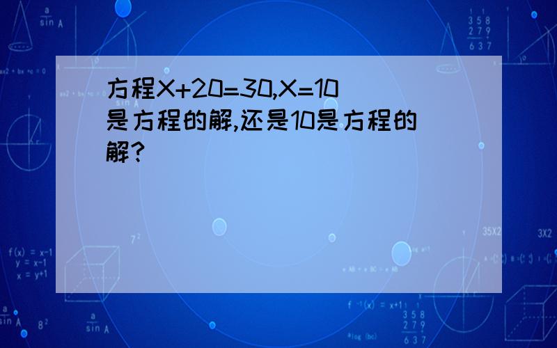 方程X+20=30,X=10是方程的解,还是10是方程的解?