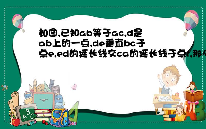 如图,已知ab等于ac,d是ab上的一点,de垂直bc于点e,ed的延长线交ca的延长线于点f,那么三角形adf是等腰三