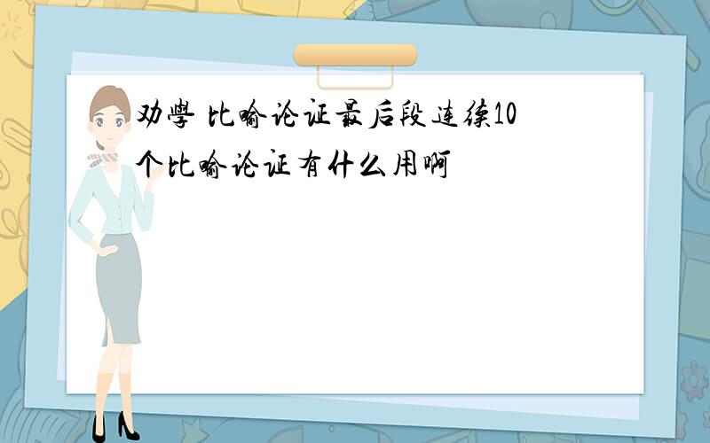 劝学 比喻论证最后段连续10个比喻论证有什么用啊