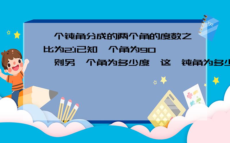 一个钝角分成的两个角的度数之比为2:1已知一个角为90°,则另一个角为多少度,这一钝角为多少度