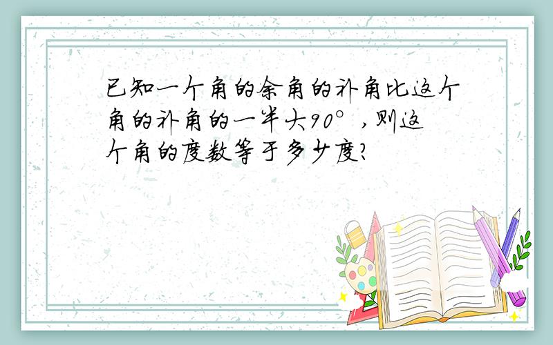 已知一个角的余角的补角比这个角的补角的一半大90°,则这个角的度数等于多少度?