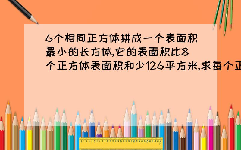 6个相同正方体拼成一个表面积最小的长方体,它的表面积比8个正方体表面积和少126平方米,求每个正方体体积