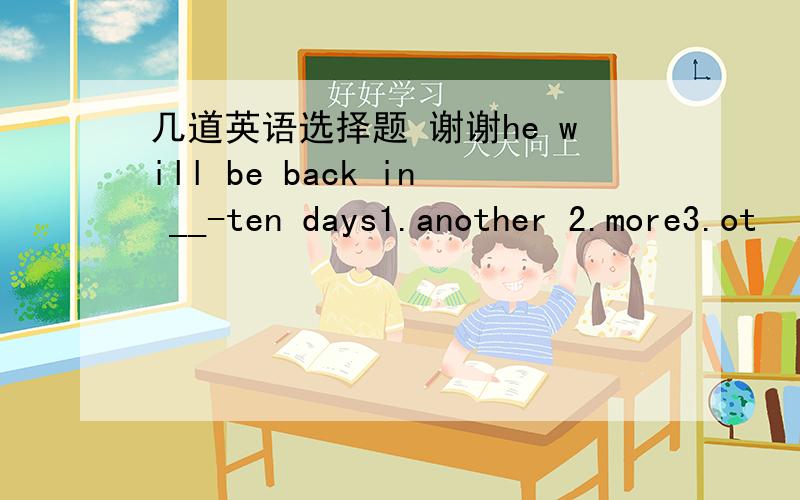 几道英语选择题 谢谢he will be back in __-ten days1.another 2.more3.ot