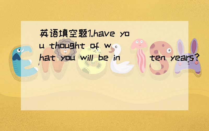 英语填空题1.have you thought of what you will be in __ ten years?