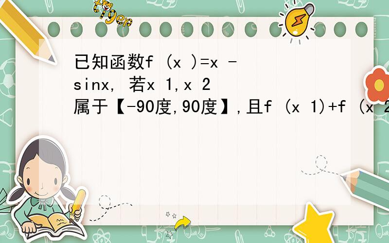 已知函数f (x )=x -sinx, 若x 1,x 2属于【-90度,90度】,且f (x 1)+f (x 2)>0则