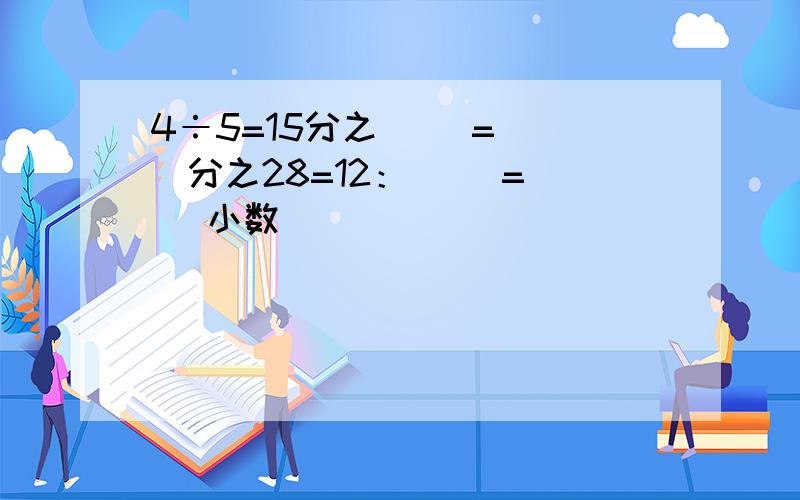 4÷5=15分之( )=( )分之28=12：( )=( )小数