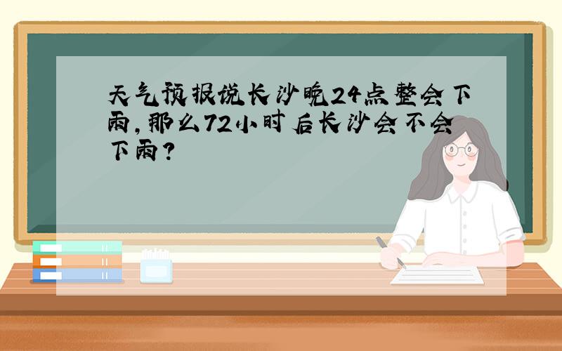 天气预报说长沙晚24点整会下雨,那么72小时后长沙会不会下雨?