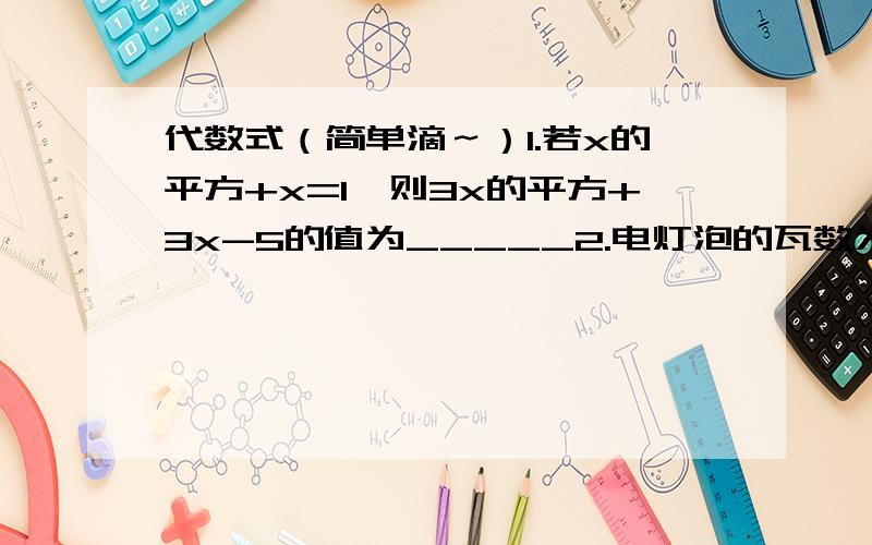 代数式（简单滴～）1.若x的平方+x=1,则3x的平方+3x-5的值为_____2.电灯泡的瓦数为aW,th的用电量是a