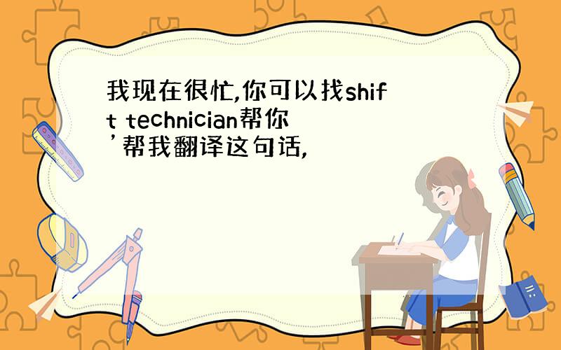 我现在很忙,你可以找shift technician帮你’帮我翻译这句话,