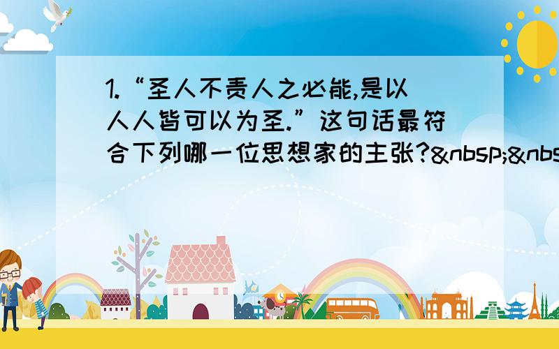 1.“圣人不责人之必能,是以人人皆可以为圣.”这句话最符合下列哪一位思想家的主张?   