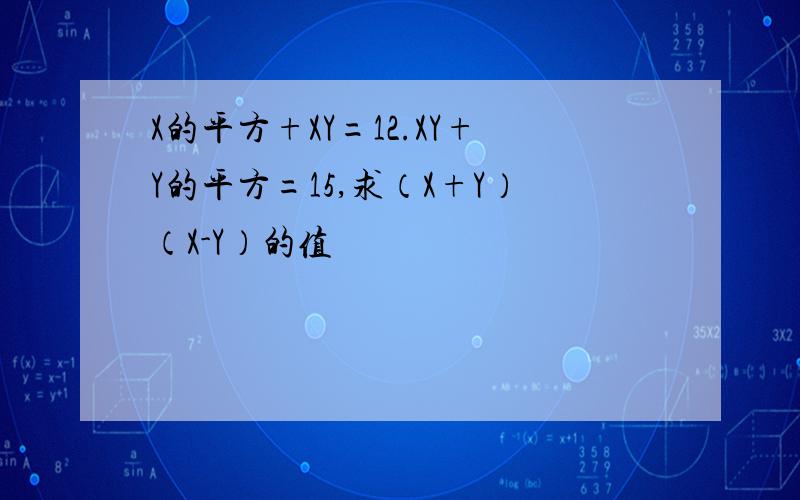 X的平方+XY=12.XY+Y的平方=15,求（X+Y）（X-Y）的值