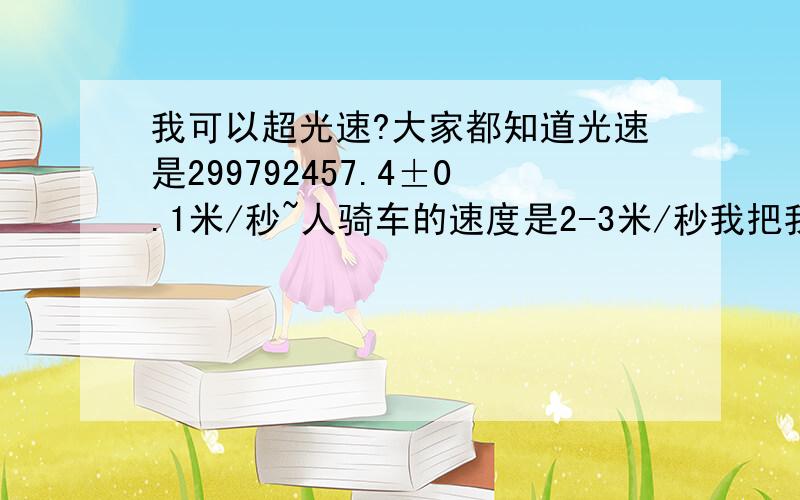 我可以超光速?大家都知道光速是299792457.4±0.1米/秒~人骑车的速度是2-3米/秒我把我家的手电筒绑在我自行