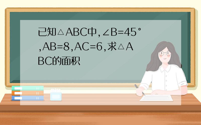 已知△ABC中,∠B=45°,AB=8,AC=6,求△ABC的面积