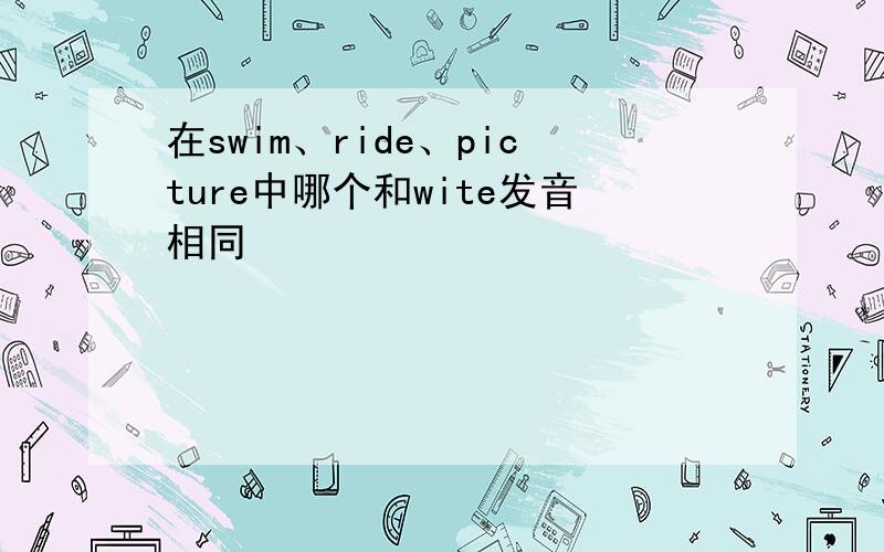 在swim、ride、picture中哪个和wite发音相同