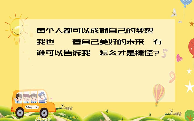 每个人都可以成就自己的梦想,我也憧憬着自己美好的未来,有谁可以告诉我,怎么才是捷径?