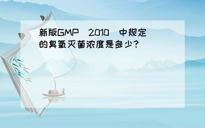 新版GMP（2010）中规定的臭氧灭菌浓度是多少?