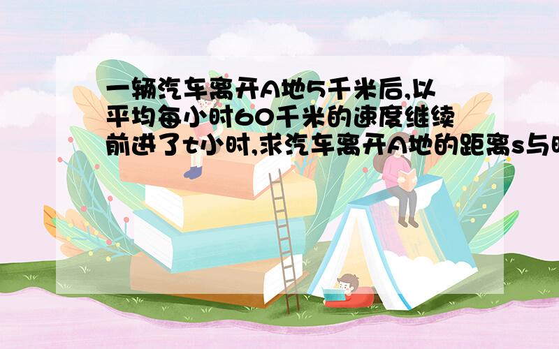 一辆汽车离开A地5千米后,以平均每小时60千米的速度继续前进了t小时,求汽车离开A地的距离s与时间t的函数关系式.要过程