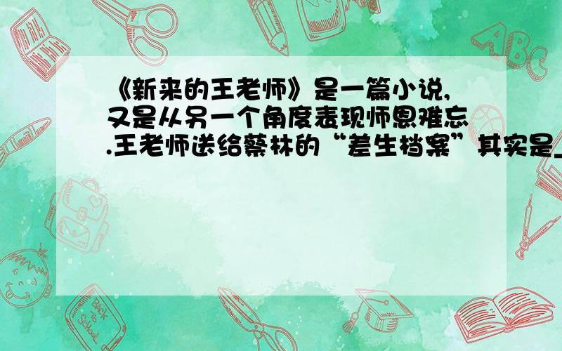 《新来的王老师》是一篇小说,又是从另一个角度表现师恩难忘.王老师送给蔡林的“差生档案”其实是______________