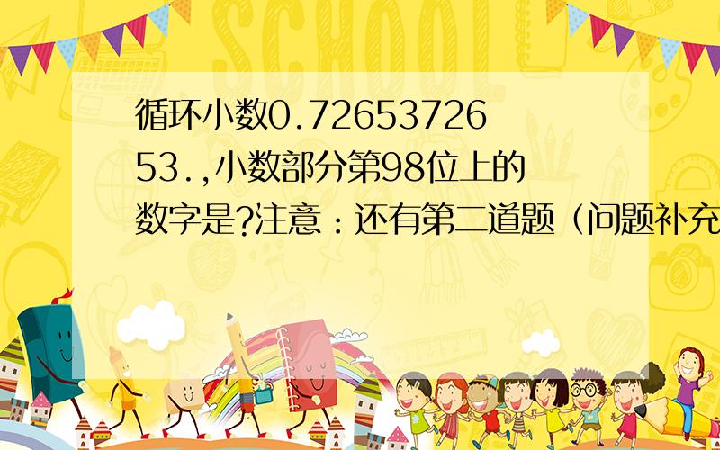 循环小数0.7265372653.,小数部分第98位上的数字是?注意：还有第二道题（问题补充）