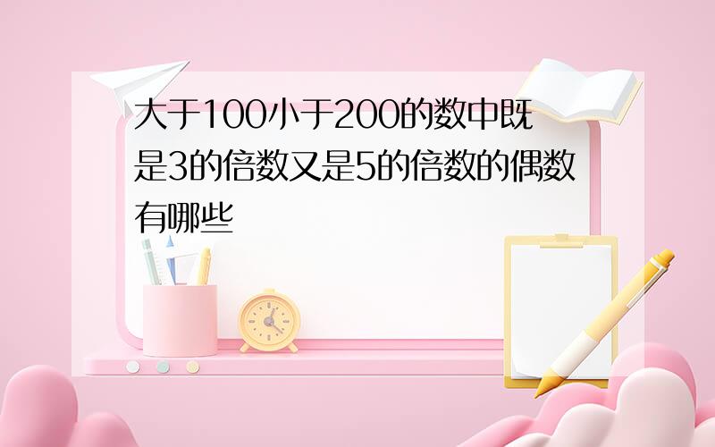 大于100小于200的数中既是3的倍数又是5的倍数的偶数有哪些