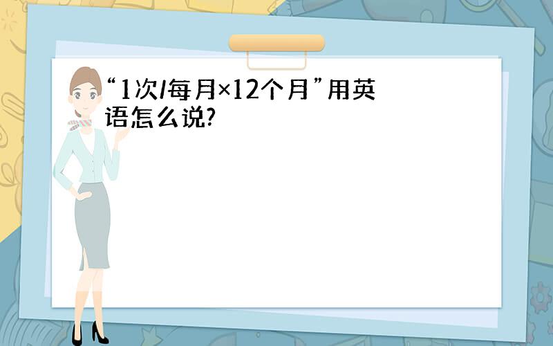 “1次/每月×12个月”用英语怎么说?