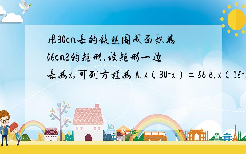 用30cm长的铁丝围成面积为56cm2的矩形,设矩形一边长为x,可列方程为 A.x（30-x）=56 B.x（15-x）