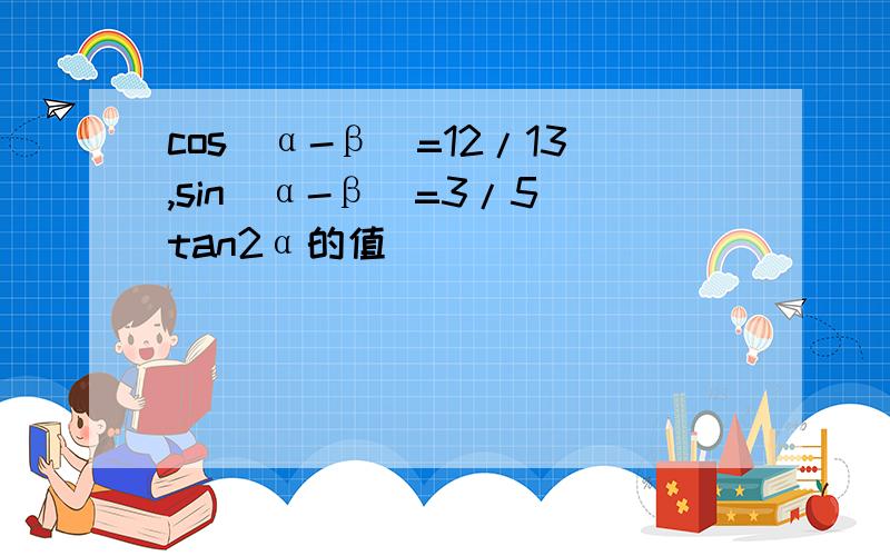 cos(α-β)=12/13,sin(α-β)=3/5 tan2α的值