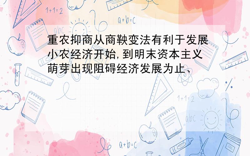 重农抑商从商鞅变法有利于发展小农经济开始,到明末资本主义萌芽出现阻碍经济发展为止、