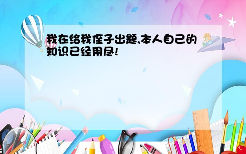 我在给我侄子出题,本人自己的知识已经用尽!