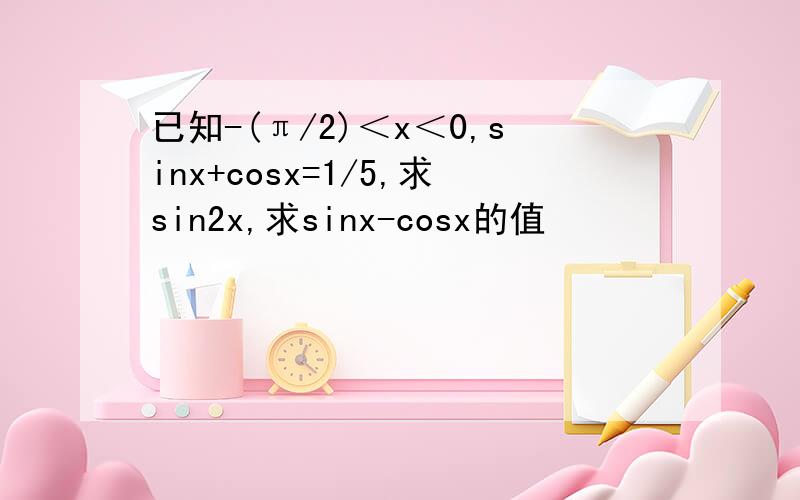 已知-(π/2)＜x＜0,sinx+cosx=1/5,求sin2x,求sinx-cosx的值