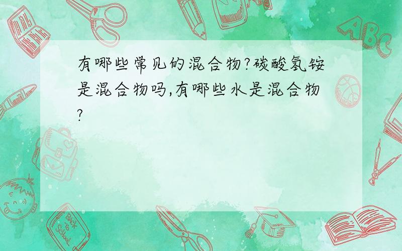 有哪些常见的混合物?碳酸氢铵是混合物吗,有哪些水是混合物?