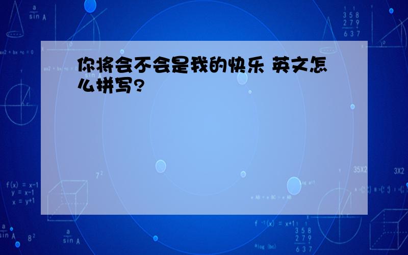 你将会不会是我的快乐 英文怎么拼写?