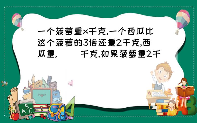 一个菠萝重x千克,一个西瓜比这个菠萝的3倍还重2千克,西瓜重,( )千克.如果菠萝重2千