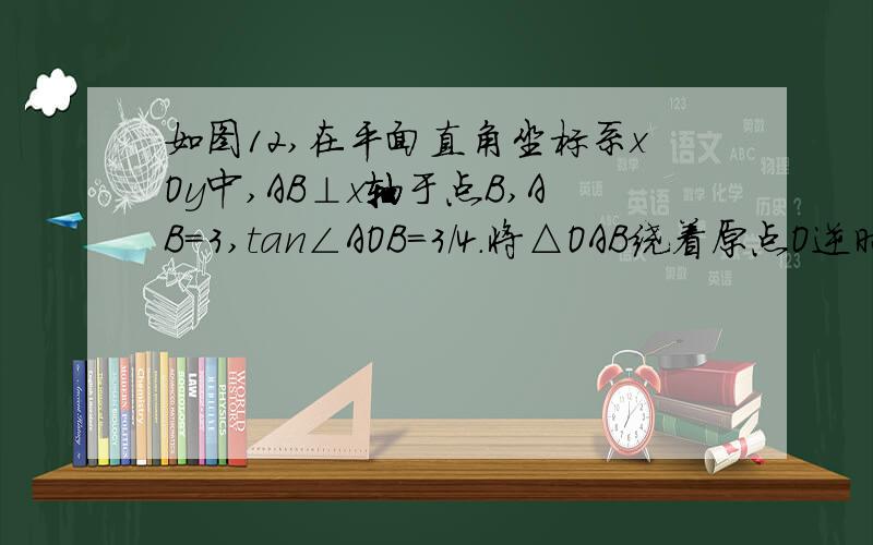 如图12,在平面直角坐标系xOy中,AB⊥x轴于点B,AB=3,tan∠AOB=3/4.将△OAB绕着原点O逆时针旋转9