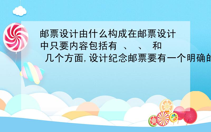 邮票设计由什么构成在邮票设计中只要内容包括有 、 、 和 几个方面,设计纪念邮票要有一个明确的 .