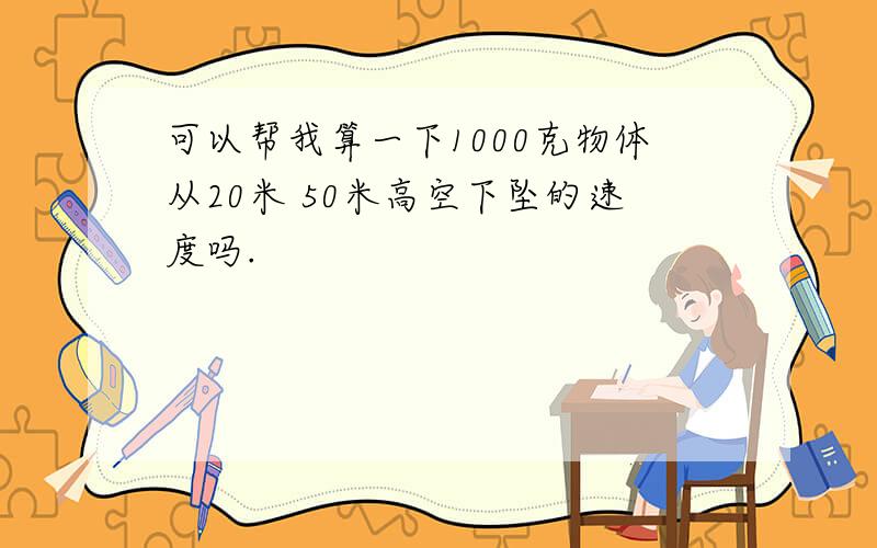 可以帮我算一下1000克物体从20米 50米高空下坠的速度吗.