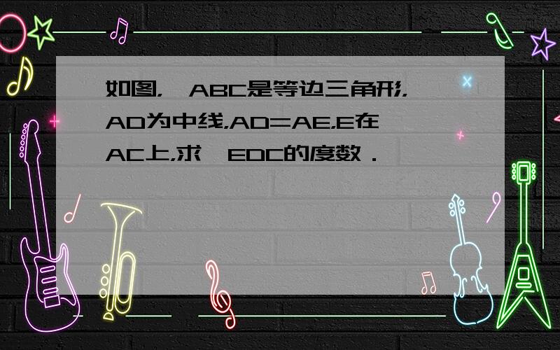 如图，△ABC是等边三角形，AD为中线，AD=AE，E在AC上，求∠EDC的度数．