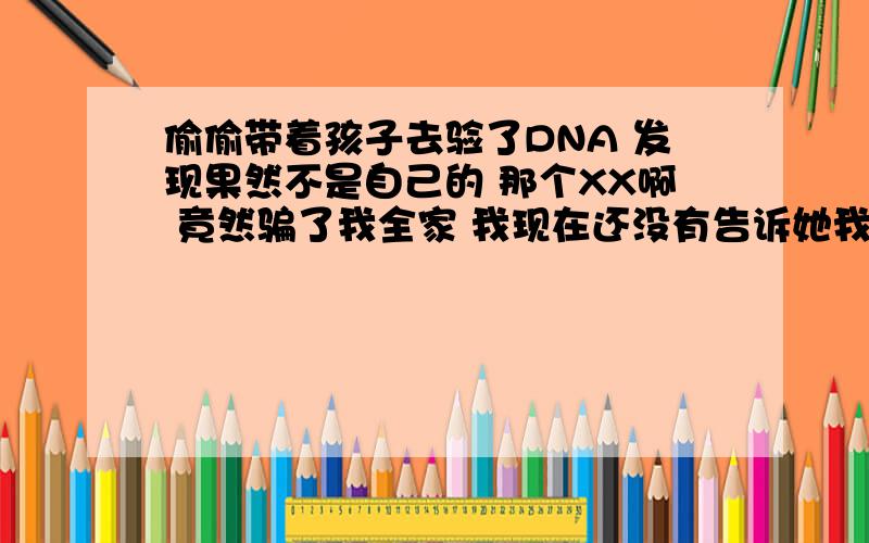 偷偷带着孩子去验了DNA 发现果然不是自己的 那个XX啊 竟然骗了我全家 我现在还没有告诉她我知道了 这事到底该怎么办