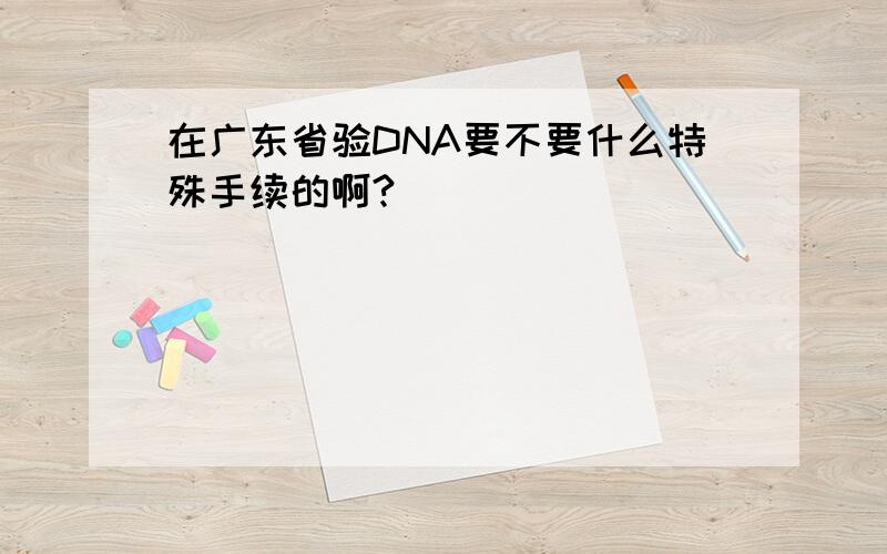 在广东省验DNA要不要什么特殊手续的啊?