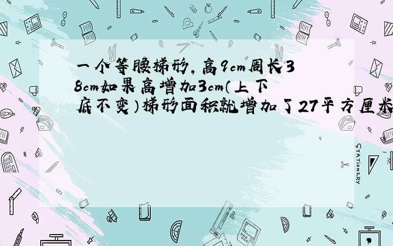 一个等腰梯形,高9cm周长38cm如果高增加3cm（上下底不变）梯形面积就增加了27平方厘米,求原来梯形的腰长