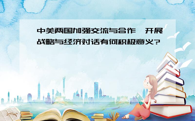 中美两国加强交流与合作,开展战略与经济对话有何积极意义?