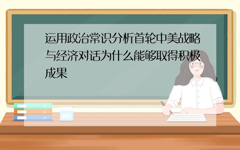 运用政治常识分析首轮中美战略与经济对话为什么能够取得积极成果