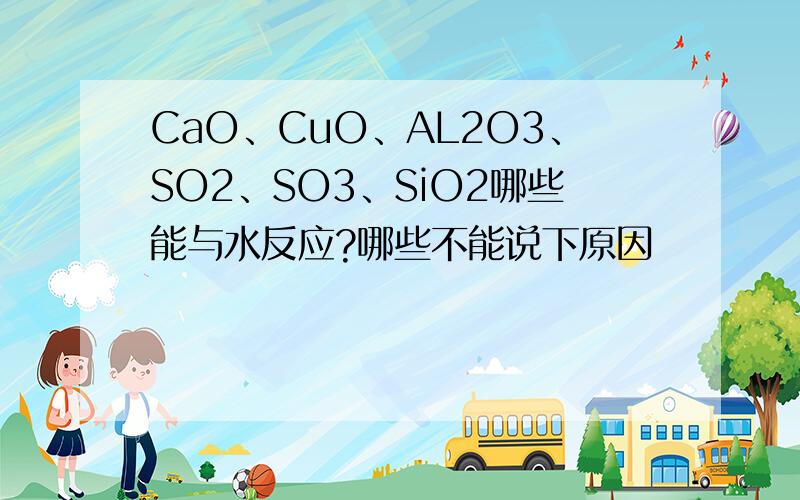 CaO、CuO、AL2O3、SO2、SO3、SiO2哪些能与水反应?哪些不能说下原因