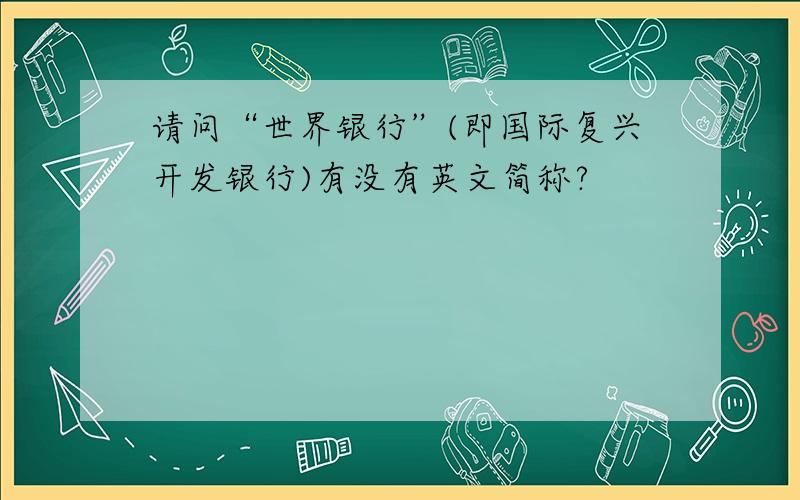 请问“世界银行”(即国际复兴开发银行)有没有英文简称?