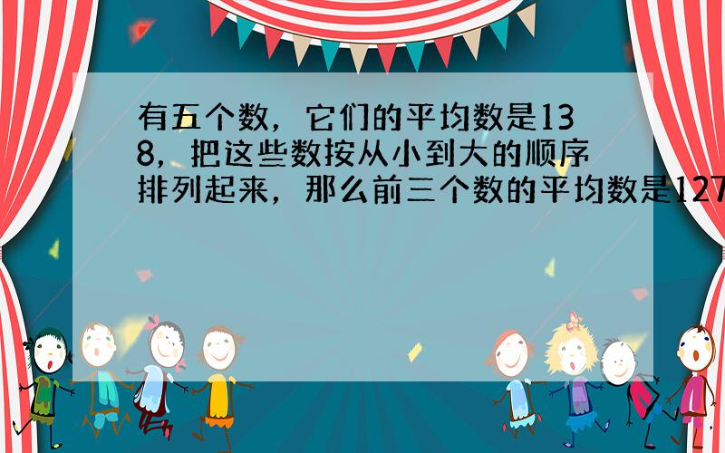 有五个数，它们的平均数是138，把这些数按从小到大的顺序排列起来，那么前三个数的平均数是127，后三个数的平均数是148